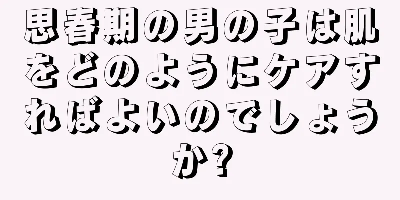 思春期の男の子は肌をどのようにケアすればよいのでしょうか?