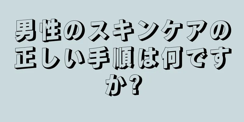 男性のスキンケアの正しい手順は何ですか?