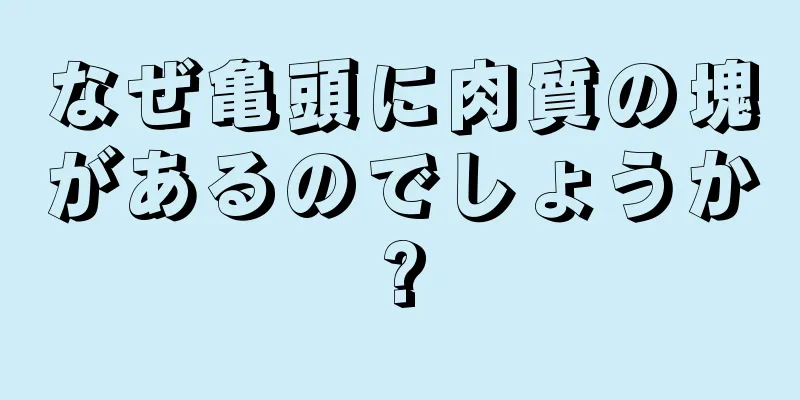 なぜ亀頭に肉質の塊があるのでしょうか?