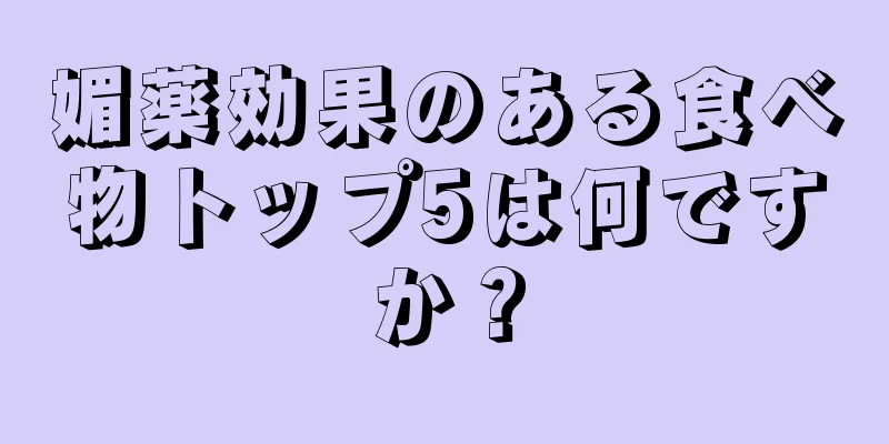 媚薬効果のある食べ物トップ5は何ですか？