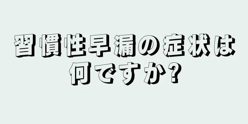 習慣性早漏の症状は何ですか?