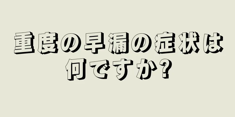重度の早漏の症状は何ですか?