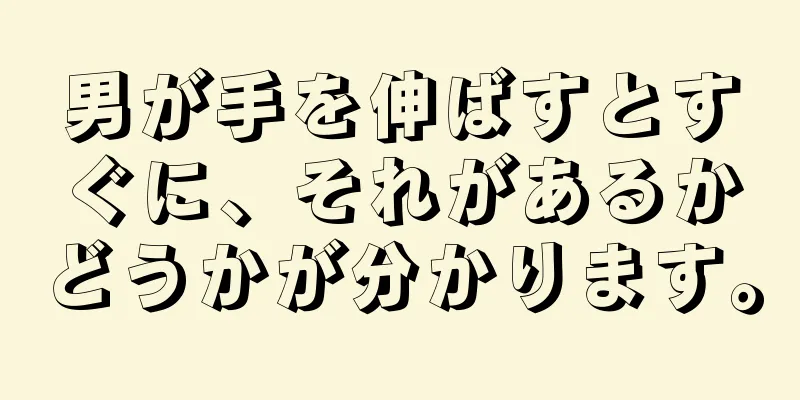 男が手を伸ばすとすぐに、それがあるかどうかが分かります。