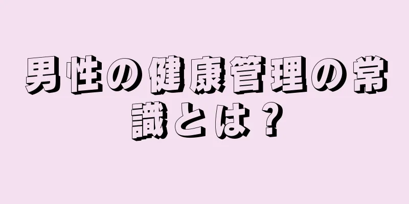 男性の健康管理の常識とは？