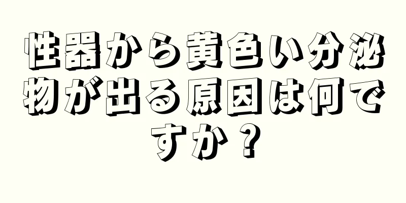 性器から黄色い分泌物が出る原因は何ですか？