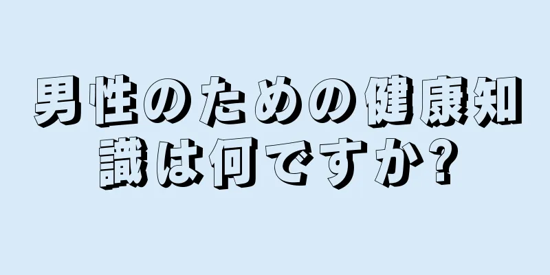 男性のための健康知識は何ですか?