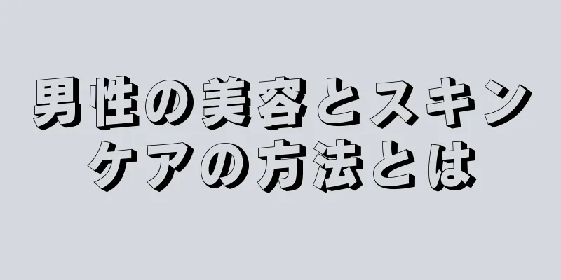 男性の美容とスキンケアの方法とは