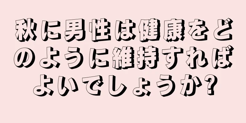秋に男性は健康をどのように維持すればよいでしょうか?