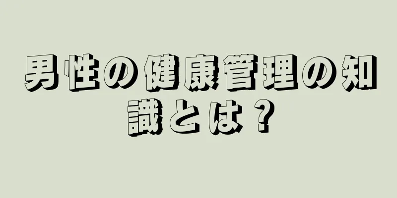 男性の健康管理の知識とは？