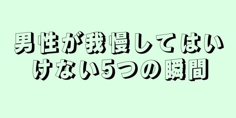 男性が我慢してはいけない5つの瞬間