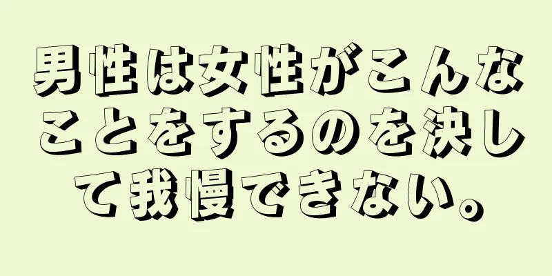 男性は女性がこんなことをするのを決して我慢できない。