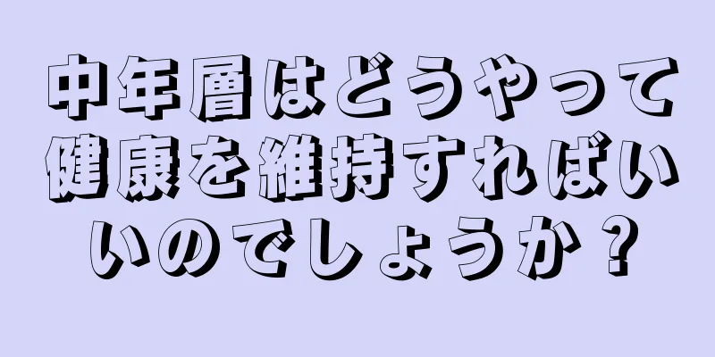 中年層はどうやって健康を維持すればいいのでしょうか？