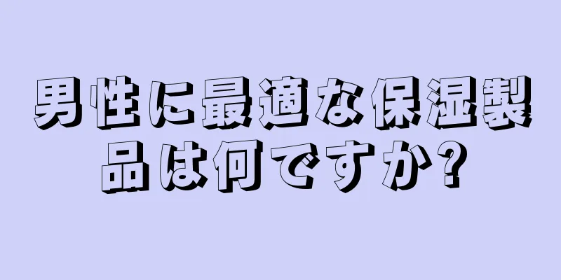 男性に最適な保湿製品は何ですか?