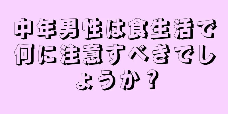 中年男性は食生活で何に注意すべきでしょうか？