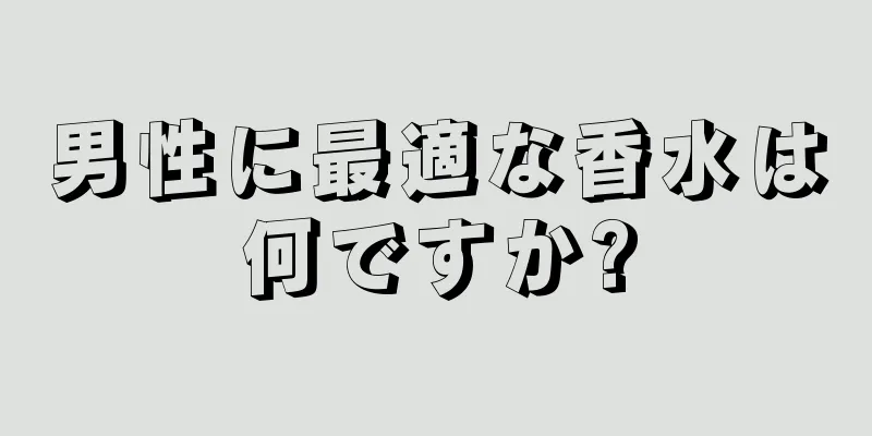 男性に最適な香水は何ですか?