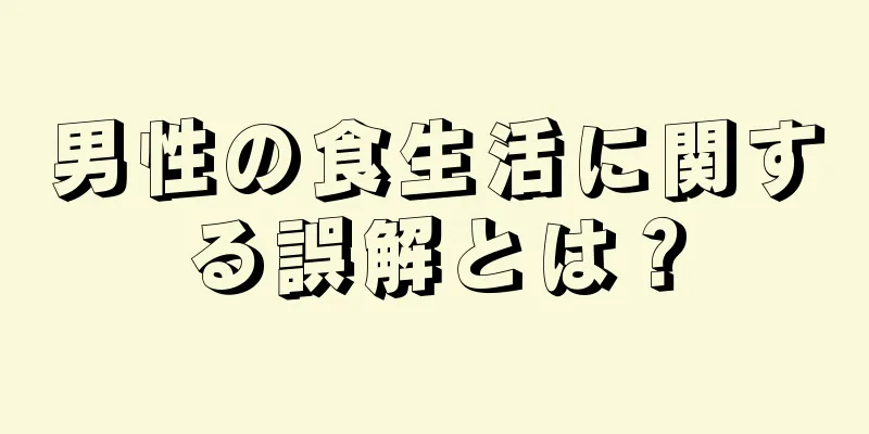 男性の食生活に関する誤解とは？