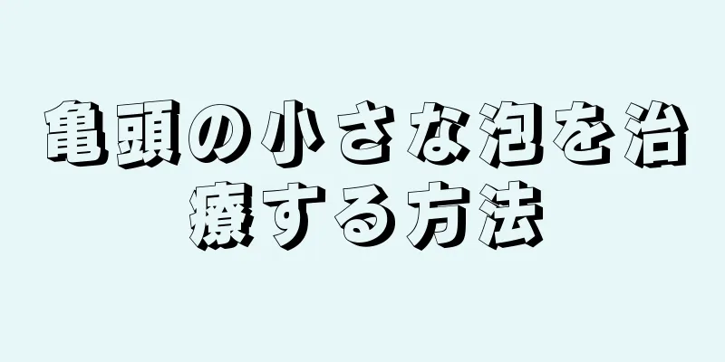 亀頭の小さな泡を治療する方法