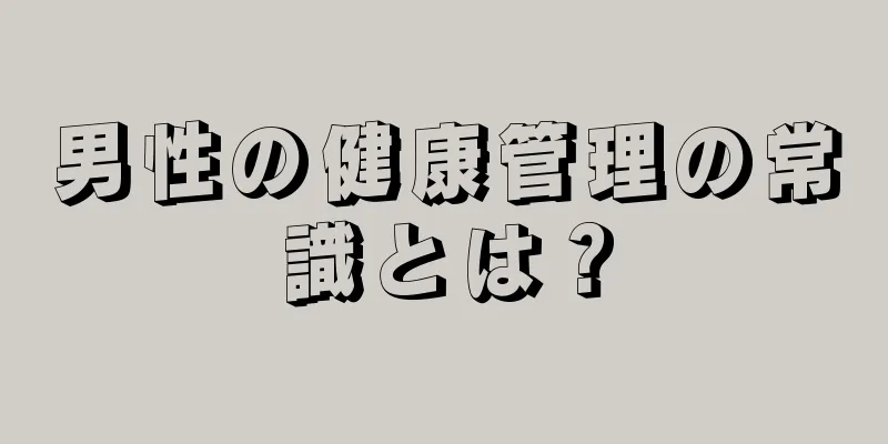 男性の健康管理の常識とは？