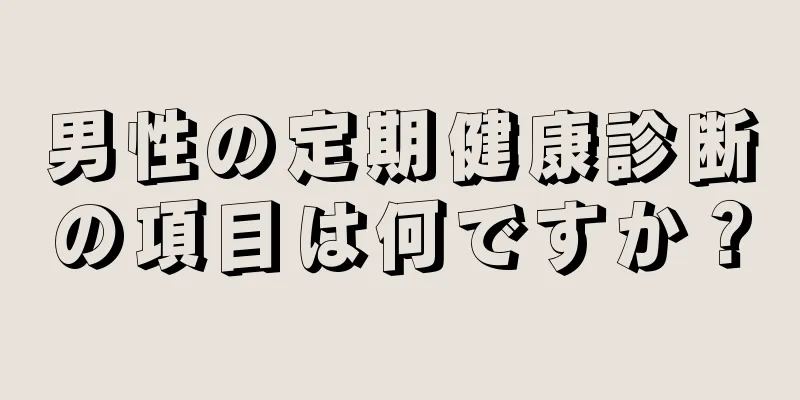 男性の定期健康診断の項目は何ですか？