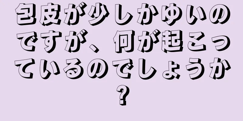 包皮が少しかゆいのですが、何が起こっているのでしょうか?