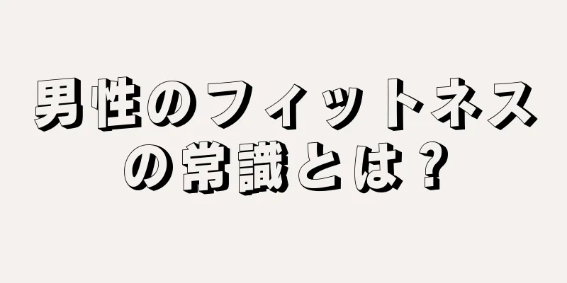 男性のフィットネスの常識とは？
