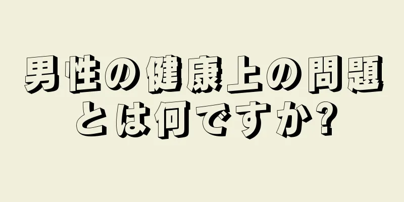 男性の健康上の問題とは何ですか?