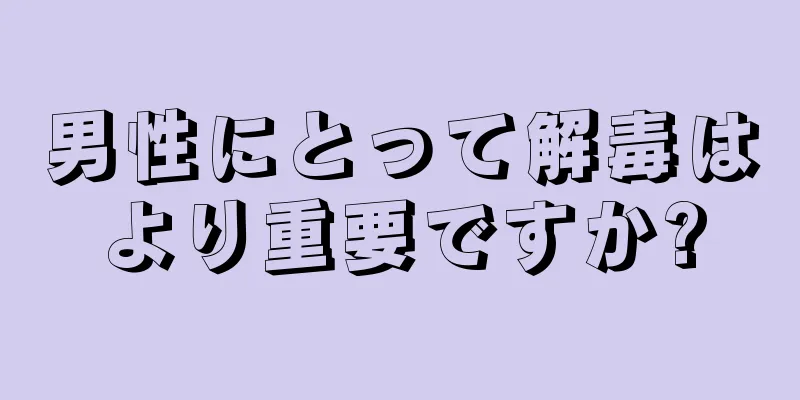 男性にとって解毒はより重要ですか?