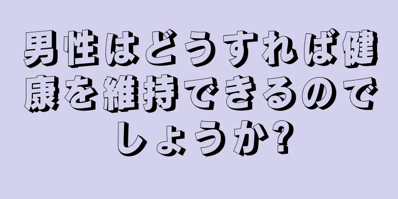 男性はどうすれば健康を維持できるのでしょうか?