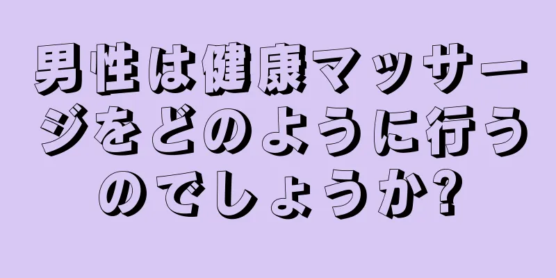 男性は健康マッサージをどのように行うのでしょうか?