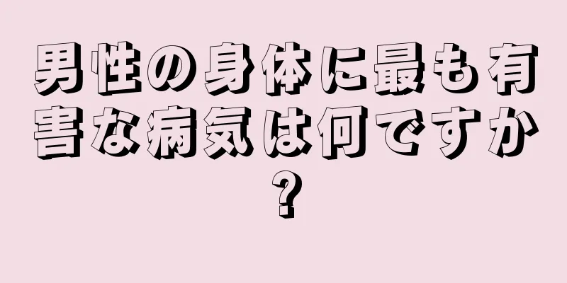 男性の身体に最も有害な病気は何ですか?