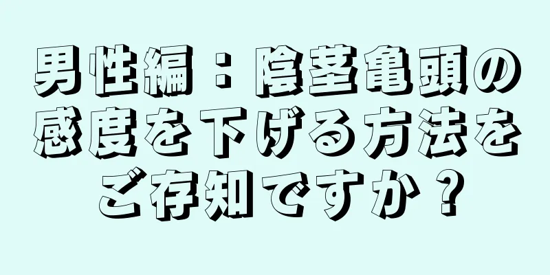 男性編：陰茎亀頭の感度を下げる方法をご存知ですか？