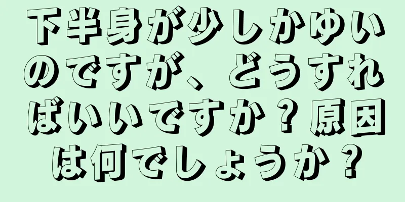 下半身が少しかゆいのですが、どうすればいいですか？原因は何でしょうか？