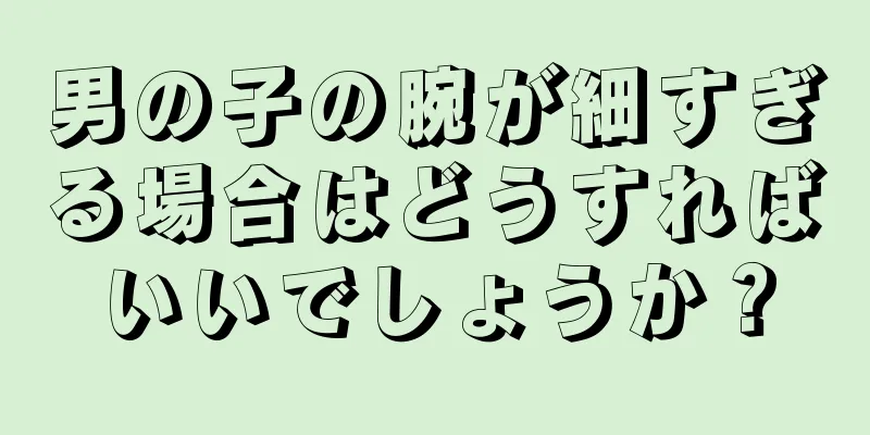 男の子の腕が細すぎる場合はどうすればいいでしょうか？