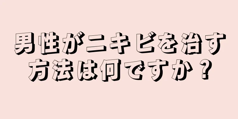 男性がニキビを治す方法は何ですか？