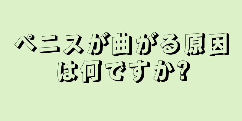ペニスが曲がる原因は何ですか?