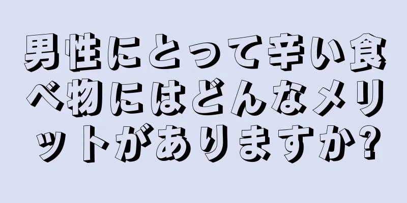 男性にとって辛い食べ物にはどんなメリットがありますか?