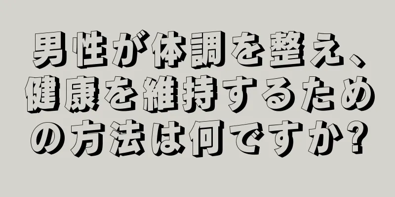 男性が体調を整え、健康を維持するための方法は何ですか?