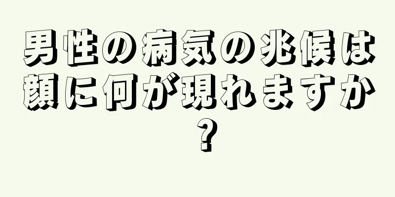 男性の病気の兆候は顔に何が現れますか？