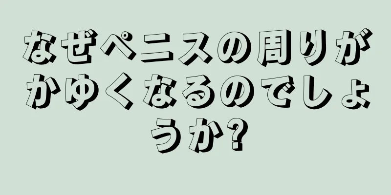 なぜペニスの周りがかゆくなるのでしょうか?