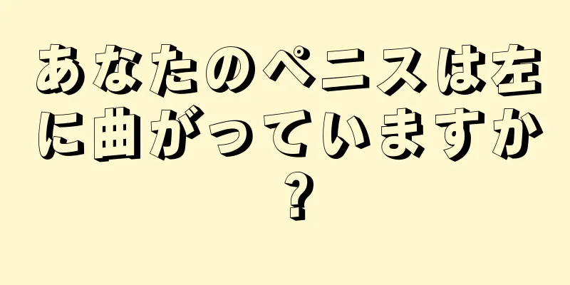 あなたのペニスは左に曲がっていますか？