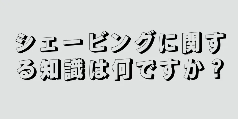 シェービングに関する知識は何ですか？