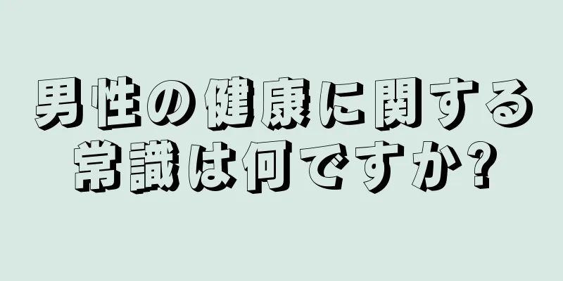 男性の健康に関する常識は何ですか?