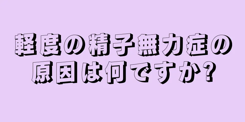軽度の精子無力症の原因は何ですか?