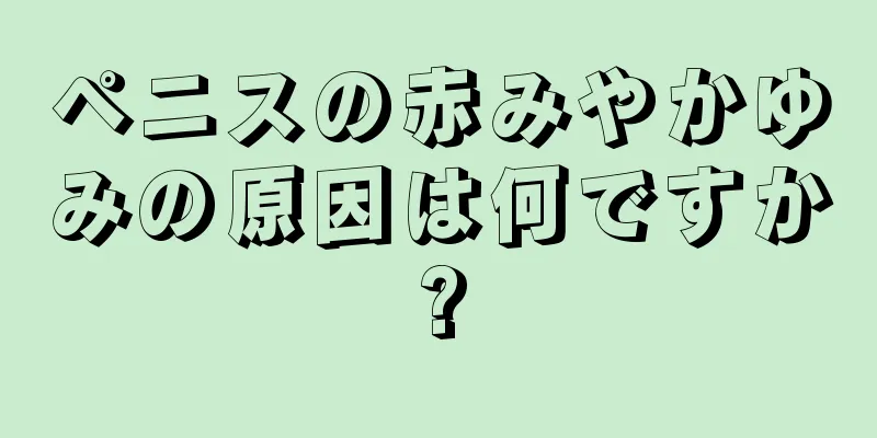 ペニスの赤みやかゆみの原因は何ですか?