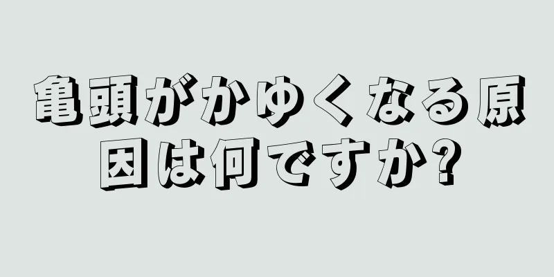 亀頭がかゆくなる原因は何ですか?