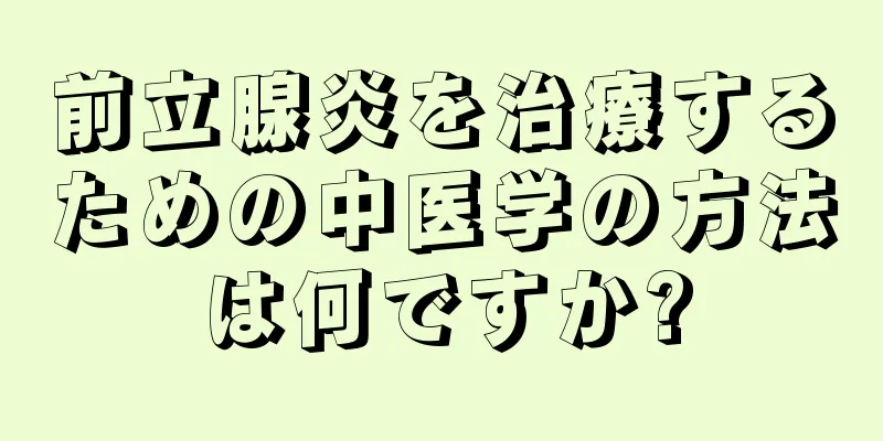 前立腺炎を治療するための中医学の方法は何ですか?