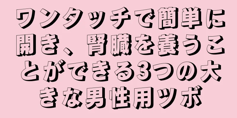 ワンタッチで簡単に開き、腎臓を養うことができる3つの大きな男性用ツボ