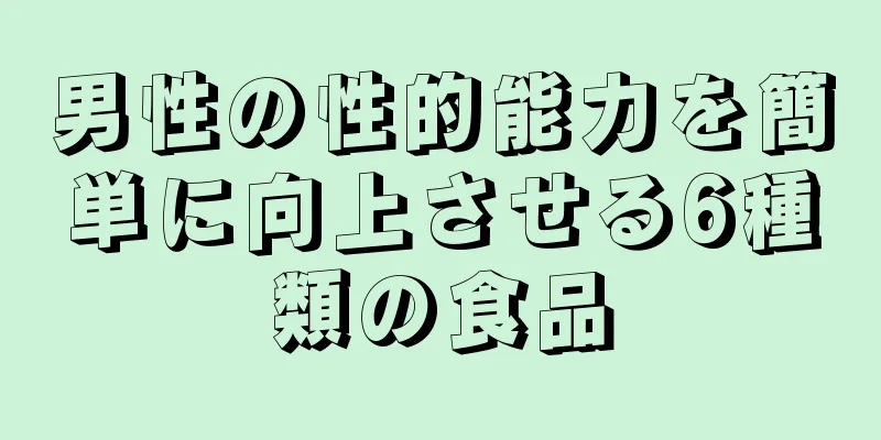 男性の性的能力を簡単に向上させる6種類の食品