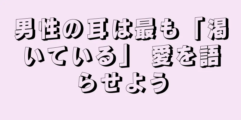 男性の耳は最も「渇いている」 愛を語らせよう