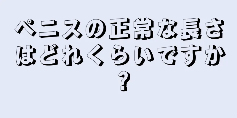 ペニスの正常な長さはどれくらいですか？